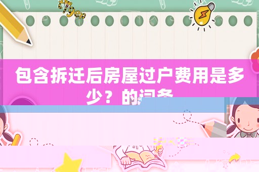 包含拆遷后房屋過戶費(fèi)用是多少？的詞條