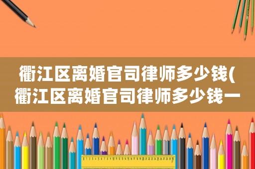 衢江區(qū)離婚官司律師多少錢(衢江區(qū)離婚官司律師多少錢一次)