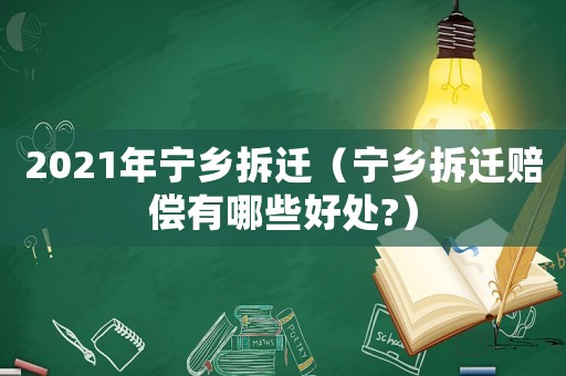2021年寧鄉(xiāng)拆遷（寧鄉(xiāng)拆遷賠償有哪些好處?）