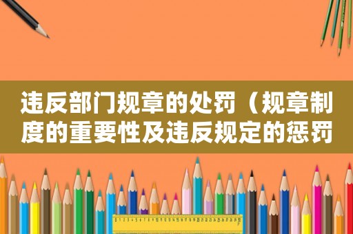 違反部門規(guī)章的處罰（規(guī)章制度的重要性及違反規(guī)定的懲罰措施）
