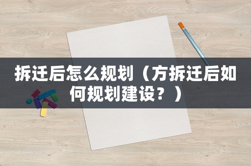 拆遷后怎么規(guī)劃（方拆遷后如何規(guī)劃建設(shè)？）