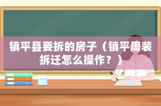 鎮(zhèn)平縣要拆的房子（鎮(zhèn)平周裝拆遷怎么操作？）