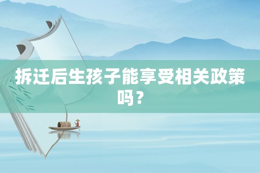 拆遷后生孩子能享受相關(guān)政策嗎？