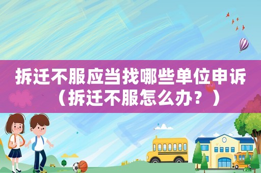 拆遷不服應(yīng)當(dāng)找哪些單位申訴（拆遷不服怎么辦？）