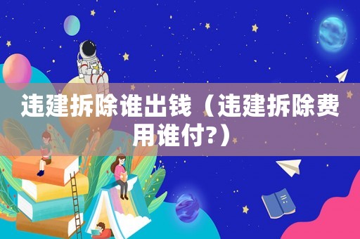 違建拆除誰(shuí)出錢（違建拆除費(fèi)用誰(shuí)付?）