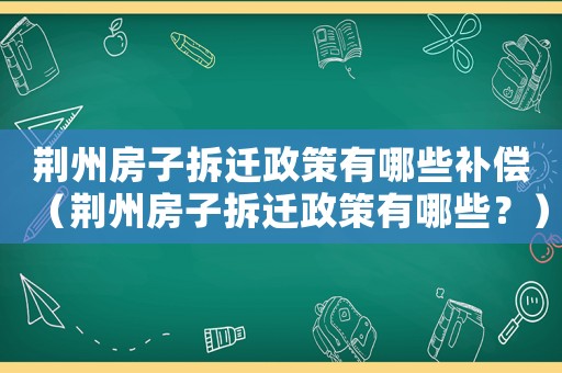 荊州房子拆遷政策有哪些補償（荊州房子拆遷政策有哪些？）