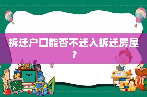 拆遷戶口能否不遷入拆遷房屋？