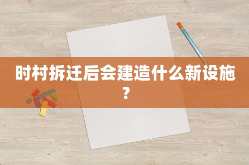 時村拆遷后會建造什么新設(shè)施？