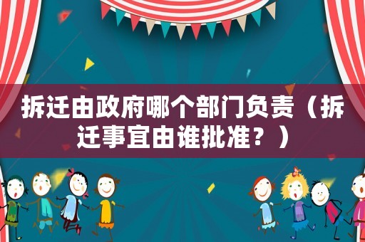 拆遷由政府哪個部門負責(zé)（拆遷事宜由誰批準？）