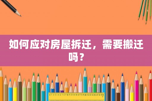 如何應(yīng)對房屋拆遷，需要搬遷嗎？
