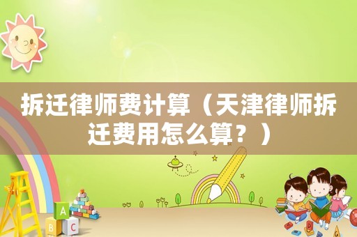 拆遷律師費(fèi)計(jì)算（天津律師拆遷費(fèi)用怎么算？）