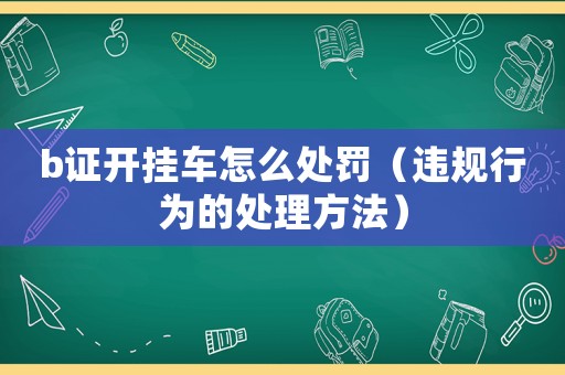 b證開掛車怎么處罰（違規(guī)行為的處理方法）