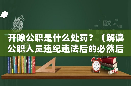 開除公職是什么處罰？（解讀公職人員違紀(jì)違法后的必然后果）