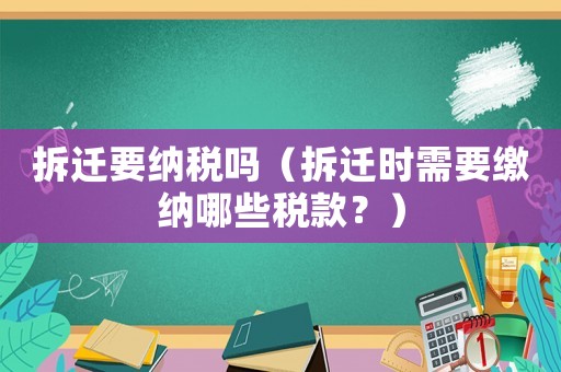 拆遷要納稅嗎（拆遷時(shí)需要繳納哪些稅款？）