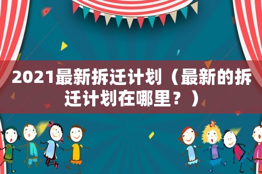 2021最新拆遷計劃（最新的拆遷計劃在哪里？）