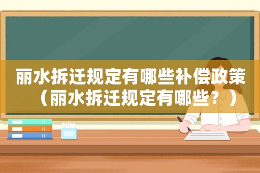 麗水拆遷規(guī)定有哪些補(bǔ)償政策（麗水拆遷規(guī)定有哪些？）