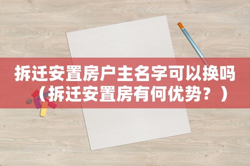 拆遷安置房戶主名字可以換嗎（拆遷安置房有何優(yōu)勢？）