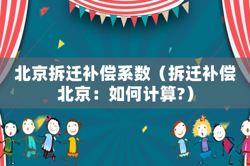 北京拆遷補(bǔ)償系數(shù)（拆遷補(bǔ)償北京：如何計(jì)算?）