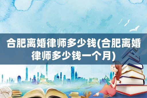 合肥離婚律師多少錢(合肥離婚律師多少錢一個月)