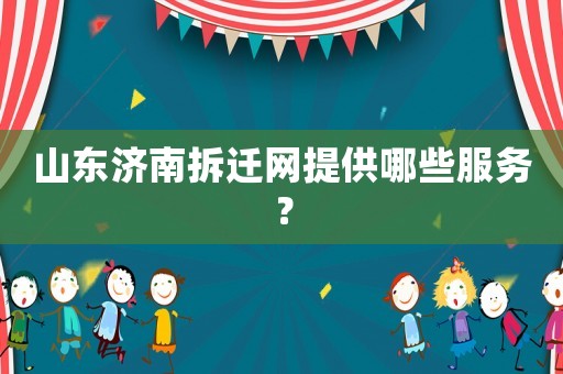 山東濟南拆遷網(wǎng)提供哪些服務？