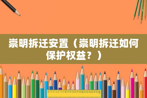 崇明拆遷安置（崇明拆遷如何保護(hù)權(quán)益？）