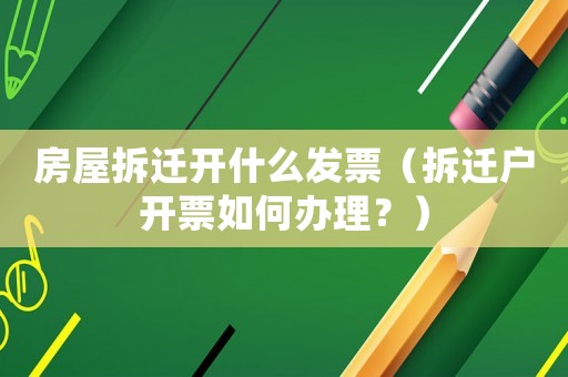 房屋拆遷開什么發(fā)票（拆遷戶開票如何辦理？）
