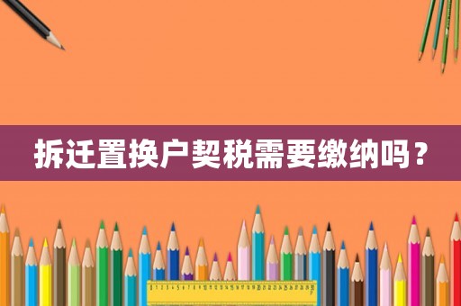 拆遷置換戶契稅需要繳納嗎？