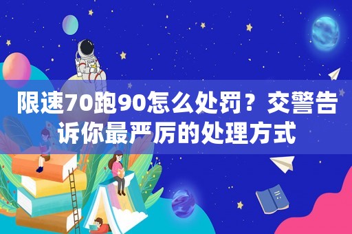 限速70跑90怎么處罰？交警告訴你最嚴(yán)厲的處理方式