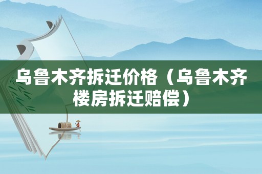 烏魯木齊拆遷價格（烏魯木齊樓房拆遷賠償）