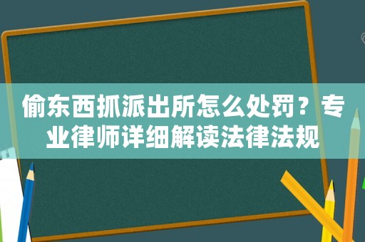 偷東西抓派出所怎么處罰？專業(yè)律師詳細(xì)解讀法律法規(guī)