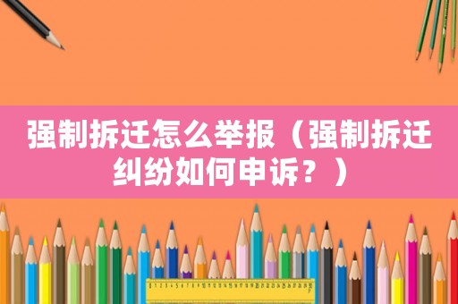 強(qiáng)制拆遷怎么舉報(bào)（強(qiáng)制拆遷糾紛如何申訴？）