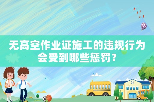 無高空作業(yè)證施工的違規(guī)行為會(huì)受到哪些懲罰？