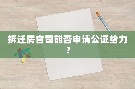 拆遷房官司能否申請(qǐng)公證給力？