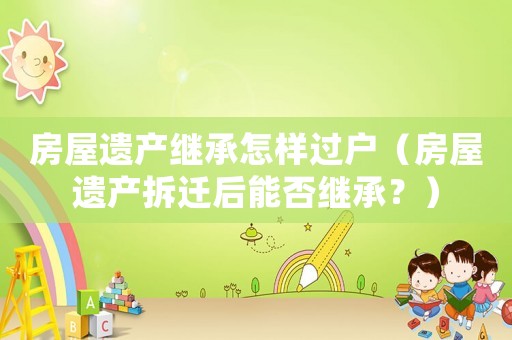房屋遺產(chǎn)繼承怎樣過戶（房屋遺產(chǎn)拆遷后能否繼承？）
