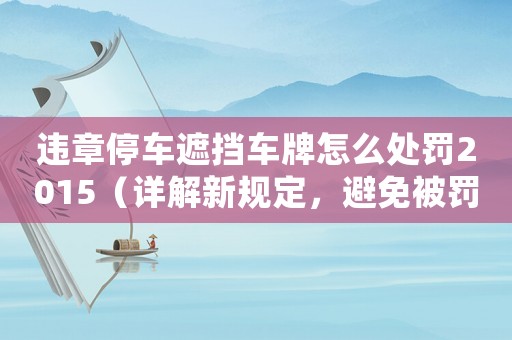 違章停車(chē)遮擋車(chē)牌怎么處罰2015（詳解新規(guī)定，避免被罰款）