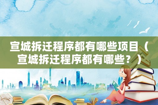 宣城拆遷程序都有哪些項目（宣城拆遷程序都有哪些？）