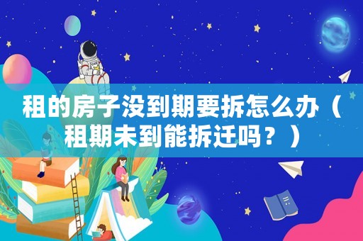 租的房子沒到期要拆怎么辦（租期未到能拆遷嗎？）