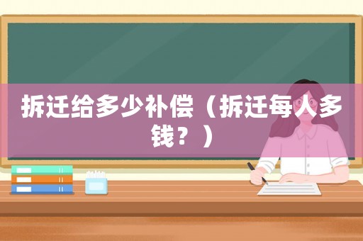 拆遷給多少補(bǔ)償（拆遷每人多錢？）