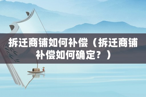 拆遷商鋪如何補(bǔ)償（拆遷商鋪補(bǔ)償如何確定？）