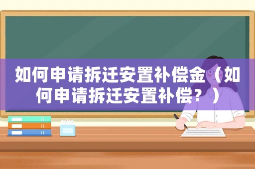 如何申請(qǐng)拆遷安置補(bǔ)償金（如何申請(qǐng)拆遷安置補(bǔ)償？）