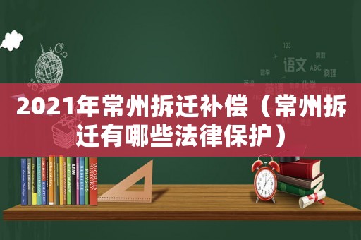 2021年常州拆遷補償（常州拆遷有哪些法律保護）