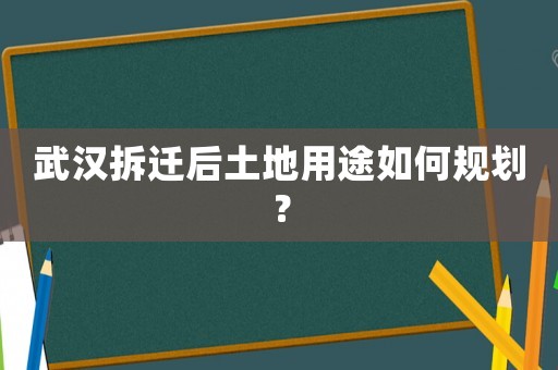 武漢拆遷后土地用途如何規(guī)劃？