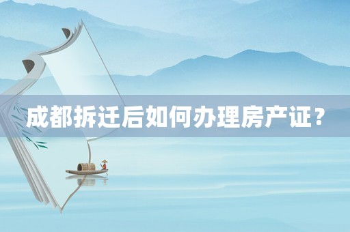 成都拆遷后如何辦理房產(chǎn)證？