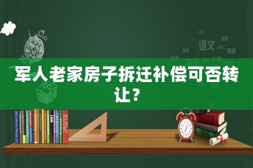 軍人老家房子拆遷補償可否轉(zhuǎn)讓？