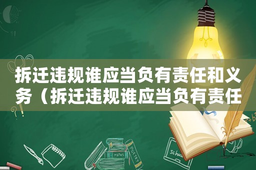 拆遷違規(guī)誰應(yīng)當(dāng)負(fù)有責(zé)任和義務(wù)（拆遷違規(guī)誰應(yīng)當(dāng)負(fù)有責(zé)任？）