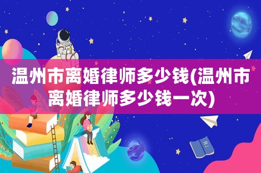 溫州市離婚律師多少錢(溫州市離婚律師多少錢一次)