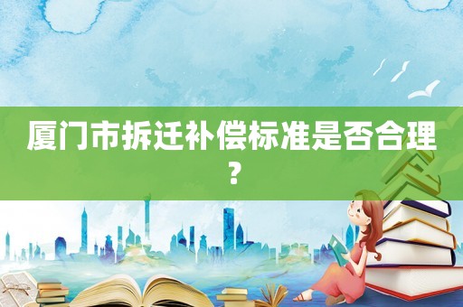 廈門市拆遷補償標(biāo)準(zhǔn)是否合理？