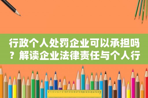 行政個人處罰企業(yè)可以承擔嗎？解讀企業(yè)法律責任與個人行政處罰的關系