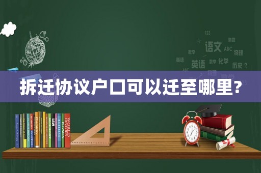 拆遷協(xié)議戶口可以遷至哪里?