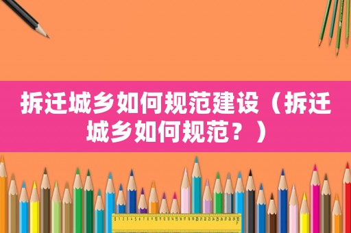 拆遷城鄉(xiāng)如何規(guī)范建設(shè)（拆遷城鄉(xiāng)如何規(guī)范？）